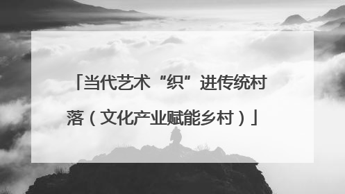当代艺术“织”进传统村落（文化产业赋能乡村）