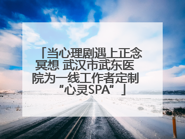 当心理剧遇上正念冥想 武汉市武东医院为一线工作者定制“心灵SPA”