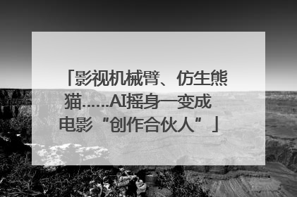 影视机械臂、仿生熊猫……AI摇身一变成电影“创作合伙人”