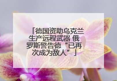 德国资助乌克兰生产远程武器 俄罗斯警告德“已再次成为敌人”