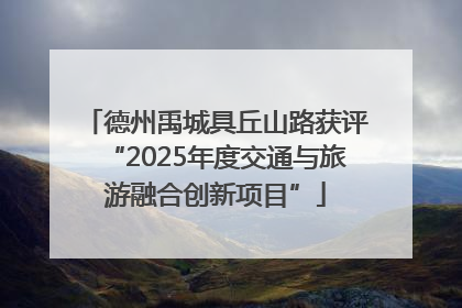 德州禹城具丘山路获评“2025年度交通与旅游融合创新项目”