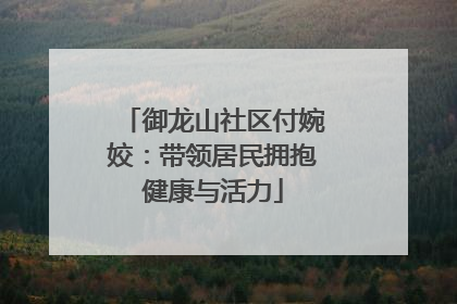 御龙山社区付婉姣：带领居民拥抱健康与活力