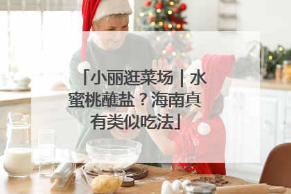 小丽逛菜场｜水蜜桃蘸盐？海南真有类似吃法