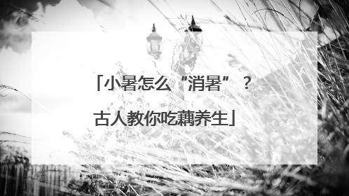 小暑怎么“消暑”？古人教你吃藕养生