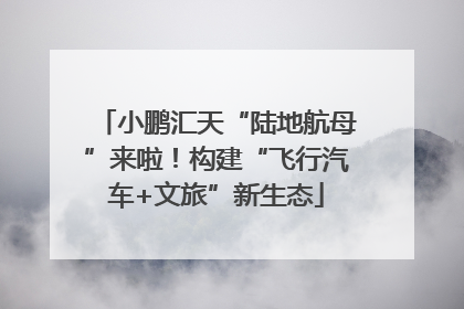 小鹏汇天“陆地航母”来啦！构建“飞行汽车+文旅”新生态
