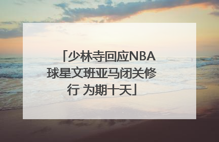 少林寺回应NBA球星文班亚马闭关修行 为期十天
