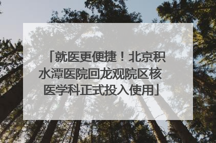 就医更便捷！北京积水潭医院回龙观院区核医学科正式投入使用