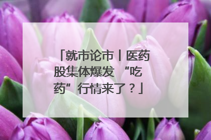 就市论市丨医药股集体爆发 “吃药”行情来了？
