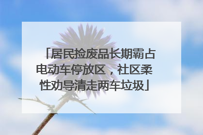 居民捡废品长期霸占电动车停放区，社区柔性劝导清走两车垃圾