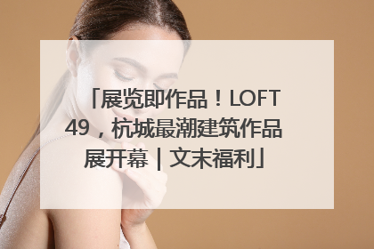 展览即作品！LOFT49，杭城最潮建筑作品展开幕｜文末福利