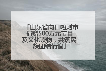 山东省向日喀则市捐赠500万元节目及文化读物，共筑民族团结情谊
