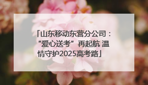 山东移动东营分公司：“爱心送考”再起航 温情守护2025高考路