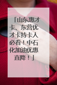 山东惠才卡、东营优才卡持卡人必看！中石化加油优惠直降！