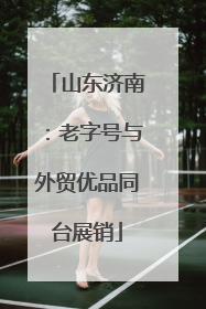 山东济南：老字号与外贸优品同台展销