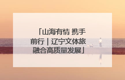 山海有情 携手前行｜辽宁文体旅融合高质量发展