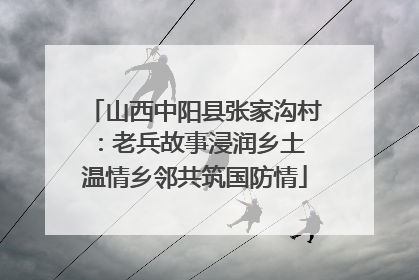 山西中阳县张家沟村：老兵故事浸润乡土 温情乡邻共筑国防情