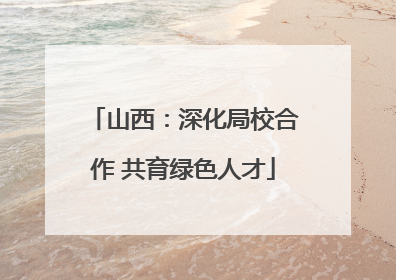 山西：深化局校合作 共育绿色人才