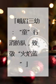 峨眉三幼：“童”行消防队，致敬“火焰蓝”