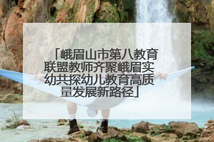 峨眉山市第八教育联盟教师齐聚峨眉实幼共探幼儿教育高质量发展新路径