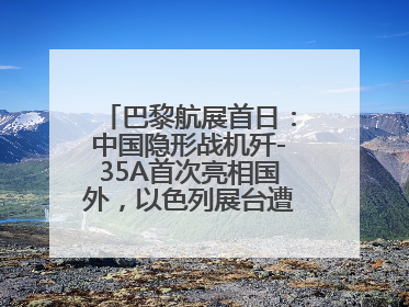 巴黎航展首日：中国隐形战机歼-35A首次亮相国外，以色列展台遭“关黑屋”