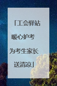 工会驿站暖心护考 为考生家长送清凉