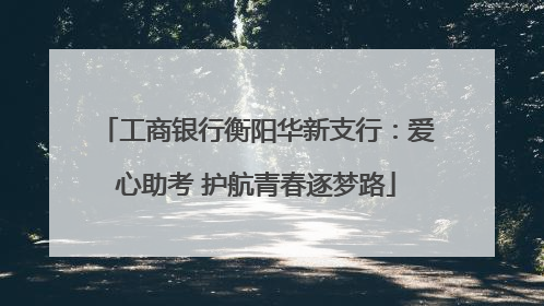 工商银行衡阳华新支行：爱心助考 护航青春逐梦路