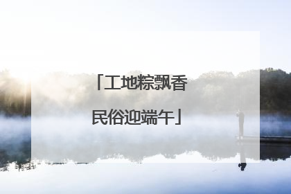工地粽飘香 民俗迎端午
