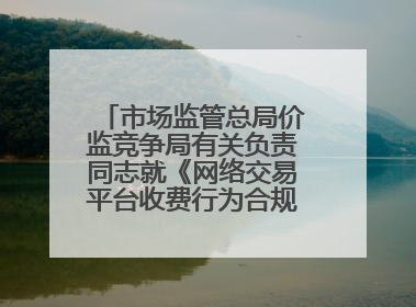 市场监管总局价监竞争局有关负责同志就《网络交易平台收费行为合规指南（征求意见稿）》答记者问