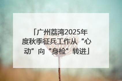 广州荔湾2025年度秋季征兵工作从“心动”向“身检”转进