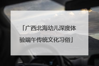 广西北海幼儿深度体验端午传统文化习俗