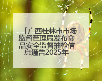 广西桂林市市场监督管理局发布食品安全监督抽检信息通告2025年第9号（总第137号）