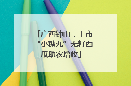 广西钟山：上市“小糖丸”无籽西瓜助农增收
