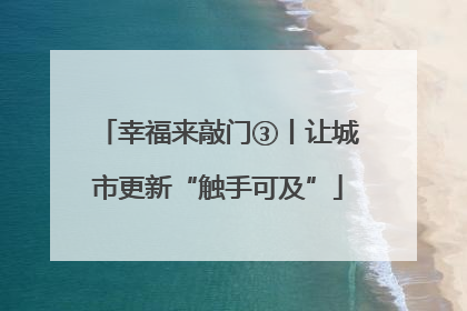 幸福来敲门③丨让城市更新“触手可及”