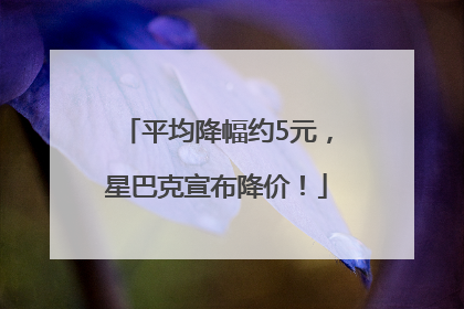 平均降幅约5元，星巴克宣布降价！