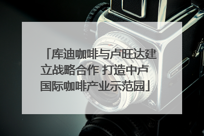 库迪咖啡与卢旺达建立战略合作 打造中卢国际咖啡产业示范园
