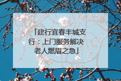 建行宜春丰城支行：上门服务解决老人燃眉之急
