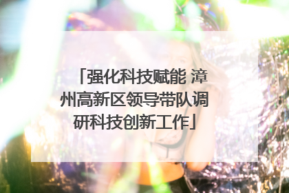 强化科技赋能 漳州高新区领导带队调研科技创新工作