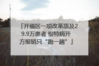 开福区一项改革惠及29.9万患者 慢特病开方报销只“跑一趟”