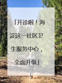 开诊啦！海淀这一社区卫生服务中心，全面升级