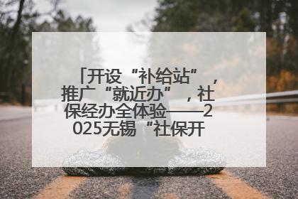 开设“补给站”，推广“就近办”，社保经办全体验——2025无锡“社保开放月”活动开启