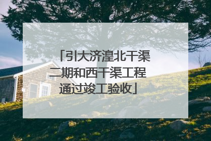 引大济湟北干渠二期和西干渠工程通过竣工验收