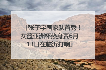 张子宇国家队首秀！女篮亚洲杯热身赛6月13日在临沂打响