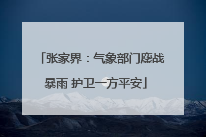 张家界：气象部门鏖战暴雨 护卫一方平安
