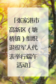 张家港市高新区（塘桥镇）组织退役军人代表举行端午活动