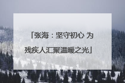 张海：坚守初心 为残疾人汇聚温暖之光