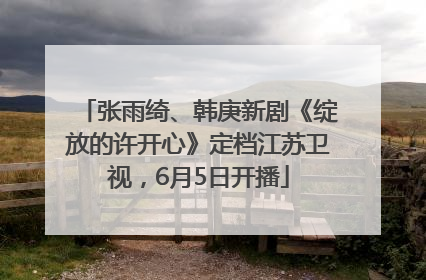 张雨绮、韩庚新剧《绽放的许开心》定档江苏卫视，6月5日开播