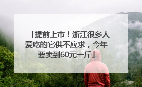 提前上市！浙江很多人爱吃的它供不应求，今年要卖到60元一斤