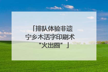 排队体验非遗 宁乡木活字印刷术“火出圈”