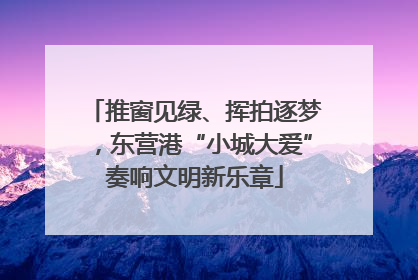 推窗见绿、挥拍逐梦，东营港“小城大爱”奏响文明新乐章