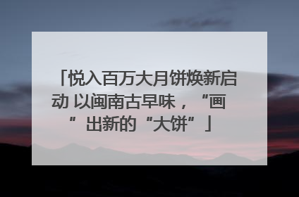 悦入百万大月饼焕新启动 以闽南古早味，“画”出新的“大饼”